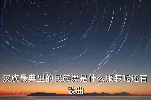 汉族最典型的民族舞是什么服装呢还有歌曲