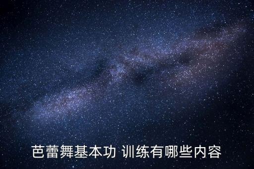 芭蕾舞基本功 训练有哪些内容