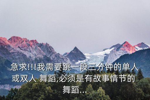 急求!!!我需要跳一段三分钟的单人或双人 舞蹈,必须是有故事情节的 舞蹈...