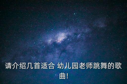 请介绍几首适合 幼儿园老师跳舞的歌曲!
