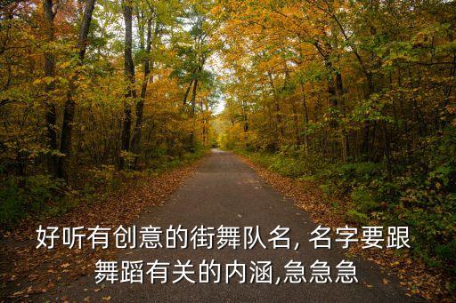 好听有创意的街舞队名, 名字要跟 舞蹈有关的内涵,急急急