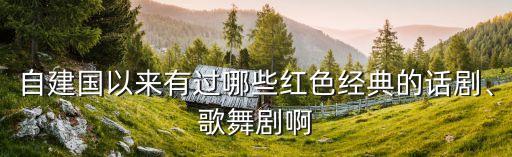 自建国以来有过哪些红色经典的话剧、歌舞剧啊