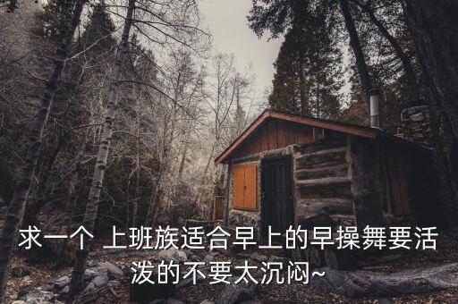 求一个 上班族适合早上的早操舞要活泼的不要太沉闷~