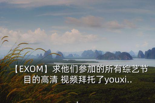 【EXOM】求他们参加的所有综艺节目的高清 视频拜托了youxi...