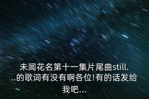 未闻花名第十一集片尾曲still...的歌词有没有啊各位!有的话发给我吧...