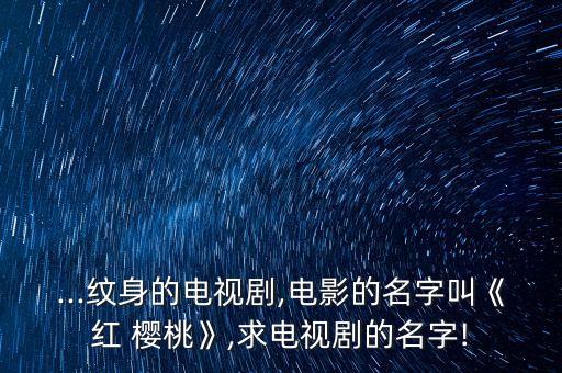 ...纹身的电视剧,电影的名字叫《红 樱桃》,求电视剧的名字!