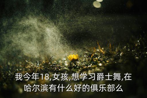我今年18,女孩,想学习爵士舞,在哈尔滨有什么好的俱乐部么