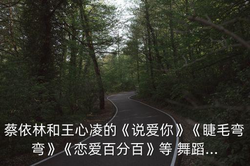 蔡依林和王心凌的《说爱你》《睫毛弯弯》《恋爱百分百》等 舞蹈...