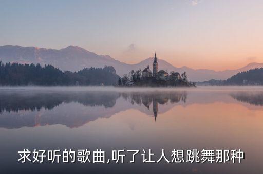 求好听的歌曲,听了让人想跳舞那种