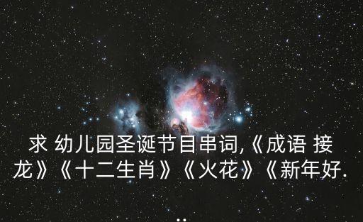 求 幼儿园圣诞节目串词,《成语 接龙》《十二生肖》《火花》《新年好...