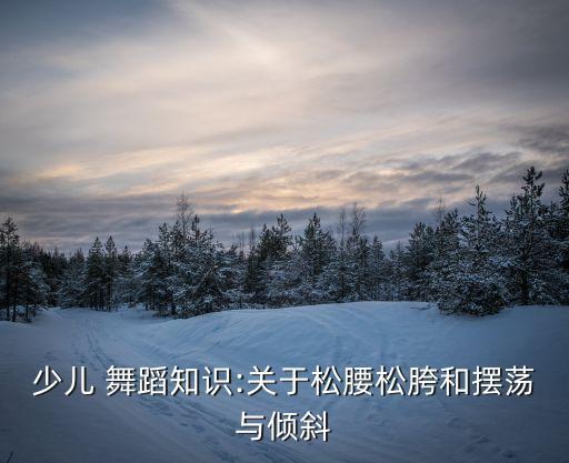 少儿 舞蹈知识:关于松腰松胯和摆荡与倾斜