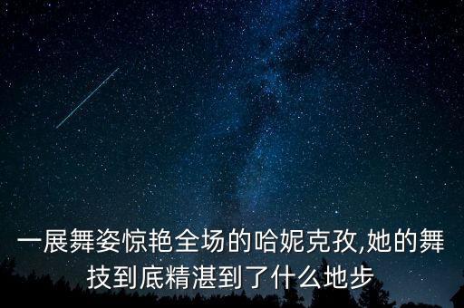 一展舞姿惊艳全场的哈妮克孜,她的舞技到底精湛到了什么地步