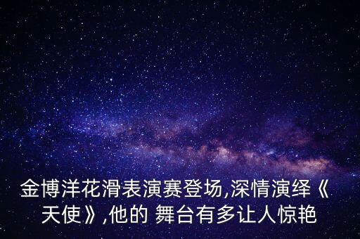 金博洋花滑表演赛登场,深情演绎《 天使》,他的 舞台有多让人惊艳