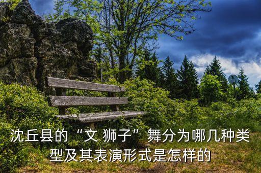 沈丘县的“文 狮子”舞分为哪几种类型及其表演形式是怎样的