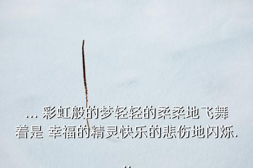 ... 彩虹般的梦轻轻的柔柔地飞舞着是 幸福的精灵快乐的悲伤地闪烁...