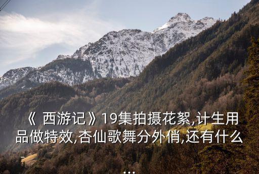 《 西游记》19集拍摄花絮,计生用品做特效,杏仙歌舞分外俏,还有什么...