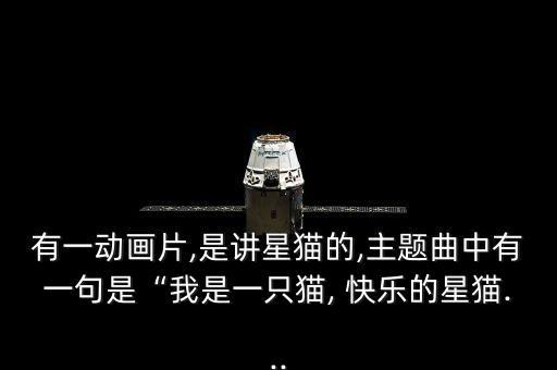 有一动画片,是讲星猫的,主题曲中有一句是“我是一只猫, 快乐的星猫...