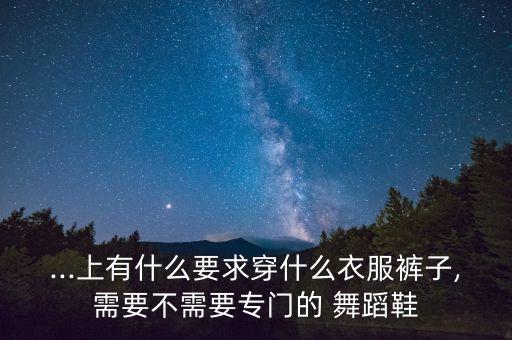 ...上有什么要求穿什么衣服裤子,需要不需要专门的 舞蹈鞋