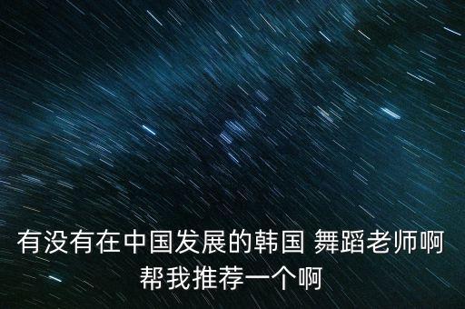 有没有在中国发展的韩国 舞蹈老师啊帮我推荐一个啊
