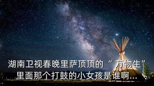 湖南卫视春晚里萨顶顶的“ 万物生”里面那个打鼓的小女孩是谁啊...