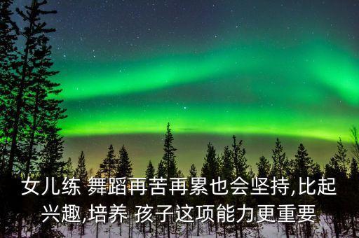 女儿练 舞蹈再苦再累也会坚持,比起兴趣,培养 孩子这项能力更重要