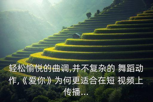 轻松愉悦的曲调,并不复杂的 舞蹈动作,《爱你》为何更适合在短 视频上传播...