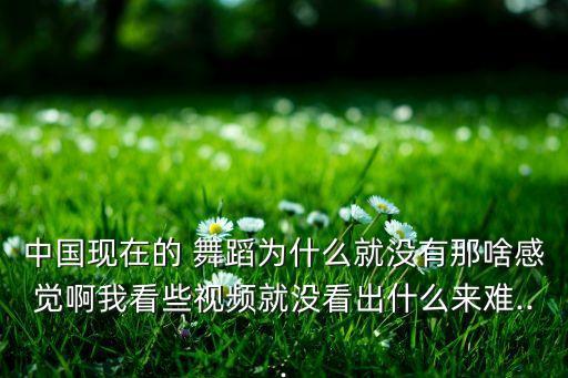 中国现在的 舞蹈为什么就没有那啥感觉啊我看些视频就没看出什么来难...
