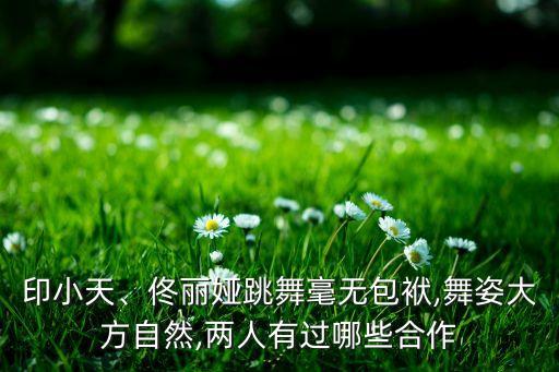 印小天、佟丽娅跳舞毫无包袱,舞姿大方自然,两人有过哪些合作
