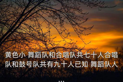 黄色小 舞蹈队和合唱队共七十人合唱队和鼓号队共有九十人已知 舞蹈队人...