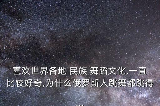 喜欢世界各地 民族 舞蹈文化,一直比较好奇,为什么俄罗斯人跳舞都跳得...