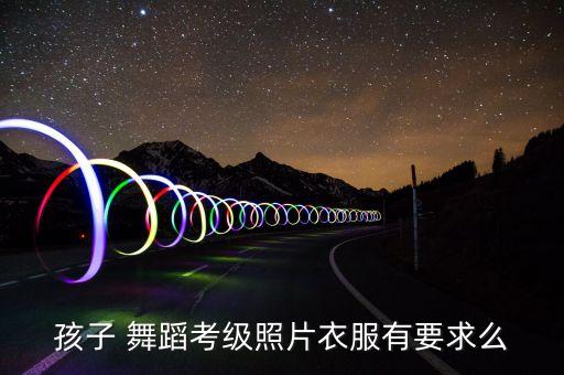 孩子 舞蹈考级照片衣服有要求么