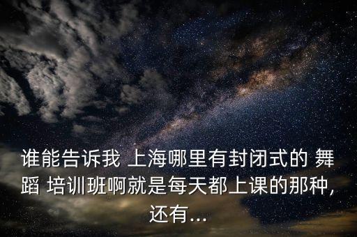 谁能告诉我 上海哪里有封闭式的 舞蹈 培训班啊就是每天都上课的那种,还有...
