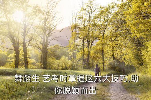  舞蹈生 艺考时掌握这六大技巧,助你脱颖而出