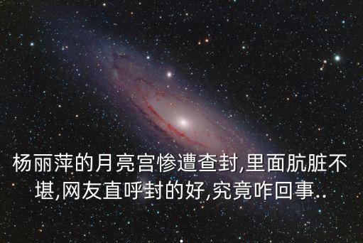 杨丽萍的月亮宫惨遭查封,里面肮脏不堪,网友直呼封的好,究竟咋回事...