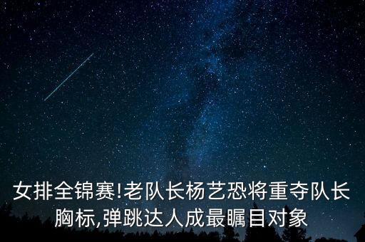 女排全锦赛!老队长杨艺恐将重夺队长胸标,弹跳达人成最瞩目对象
