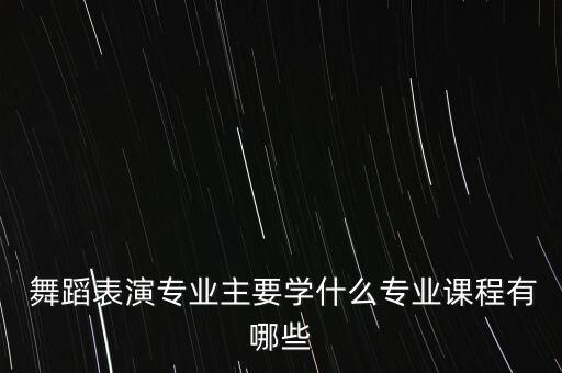  舞蹈表演专业主要学什么专业课程有哪些