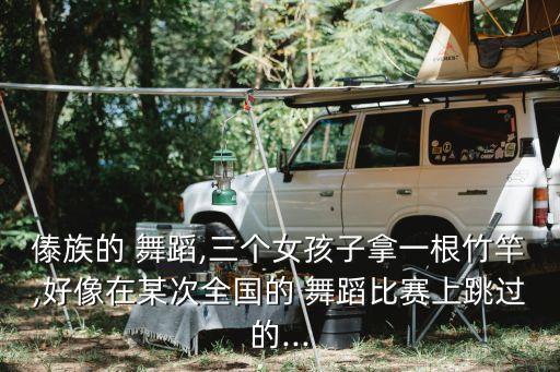 傣族的 舞蹈,三个女孩子拿一根竹竿,好像在某次全国的 舞蹈比赛上跳过的...