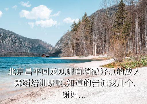  北京昌平回龙观哪有稍微好点的成人 舞蹈培训班啊,知道的告诉我几个,谢谢...