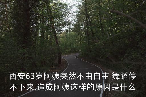 西安63岁阿姨突然不由自主 舞蹈停不下来,造成阿姨这样的原因是什么