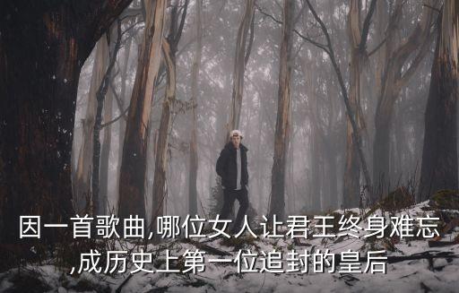 因一首歌曲,哪位女人让君王终身难忘,成历史上第一位追封的皇后