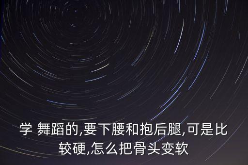 学 舞蹈的,要下腰和抱后腿,可是比较硬,怎么把骨头变软