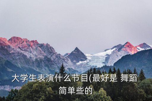 大学生表演什么节目(最好是 舞蹈 简单些的