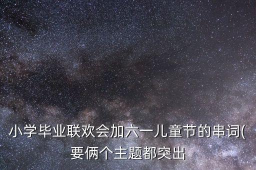 小学毕业联欢会加六一儿童节的串词(要俩个主题都突出