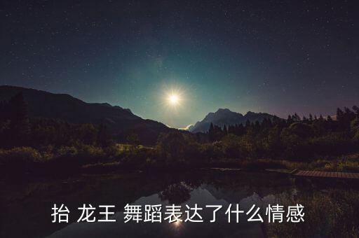 抬 龙王 舞蹈表达了什么情感