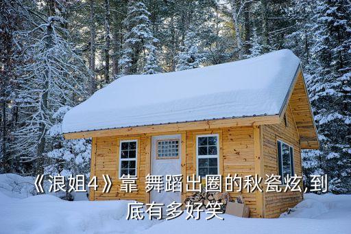 《浪姐4》靠 舞蹈出圈的秋瓷炫,到底有多好笑