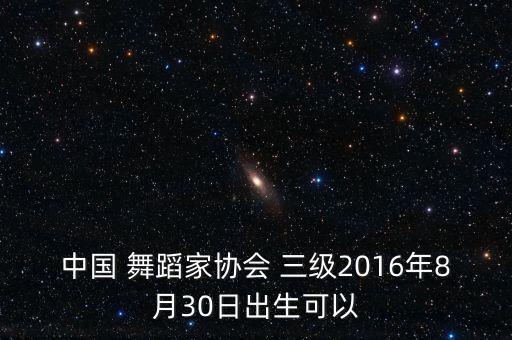中国 舞蹈家协会 三级2016年8月30日出生可以