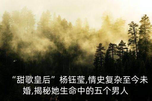 “甜歌皇后”杨钰莹,情史复杂至今未婚,揭秘她生命中的五个男人