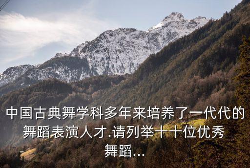 中国古典舞学科多年来培养了一代代的 舞蹈表演人才.请列举十十位优秀 舞蹈...