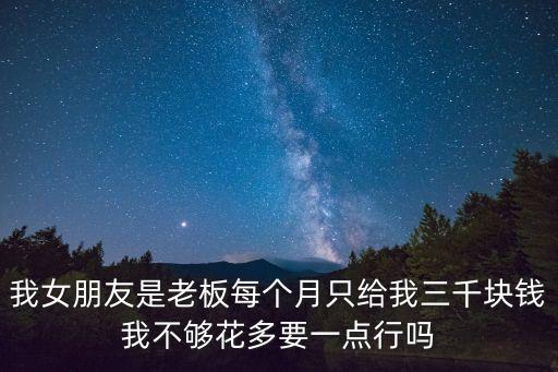 我女朋友是老板每个月只给我三千块钱我不够花多要一点行吗
