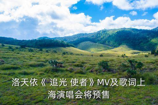 洛天依《 追光 使者》MV及歌词上海演唱会将预售
